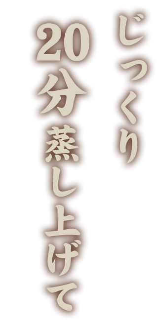 じっくり20分蒸し上げて