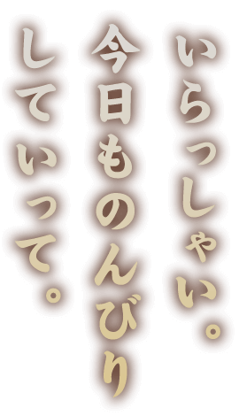 いらっしゃい。 今日ものんびり していって。