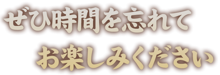 ぜひ時間を忘れてお楽しみください